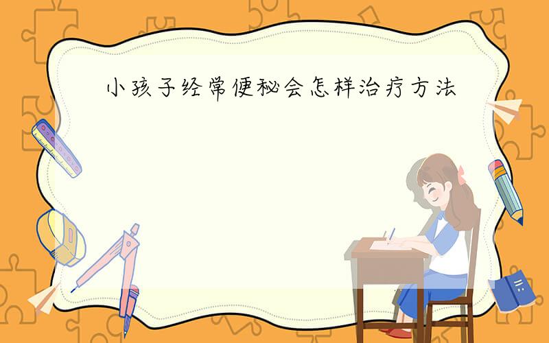 小孩子经常便秘会怎样治疗方法