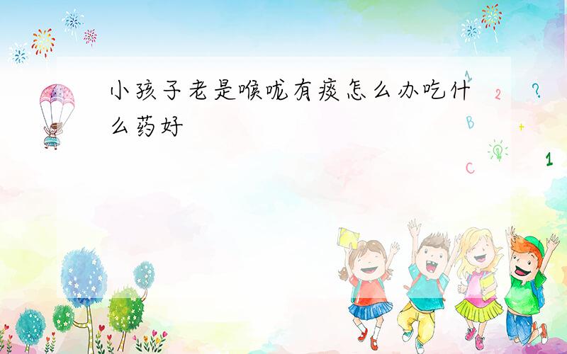 小孩子老是喉咙有痰怎么办吃什么药好