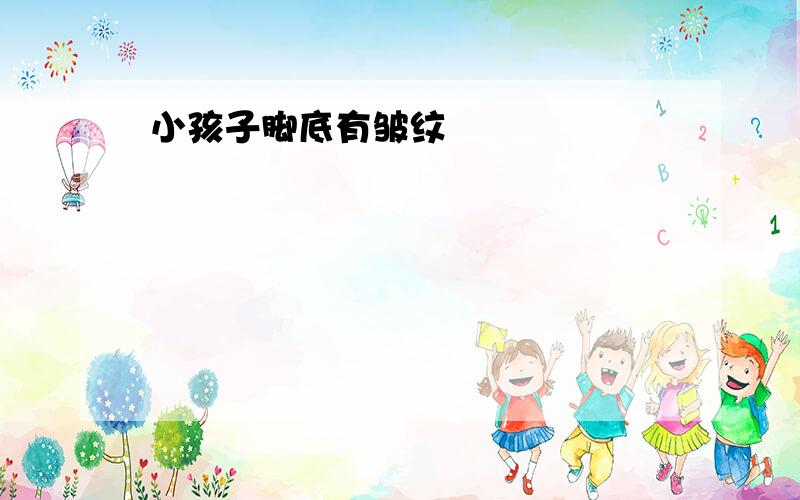 小孩子脚底有皱纹