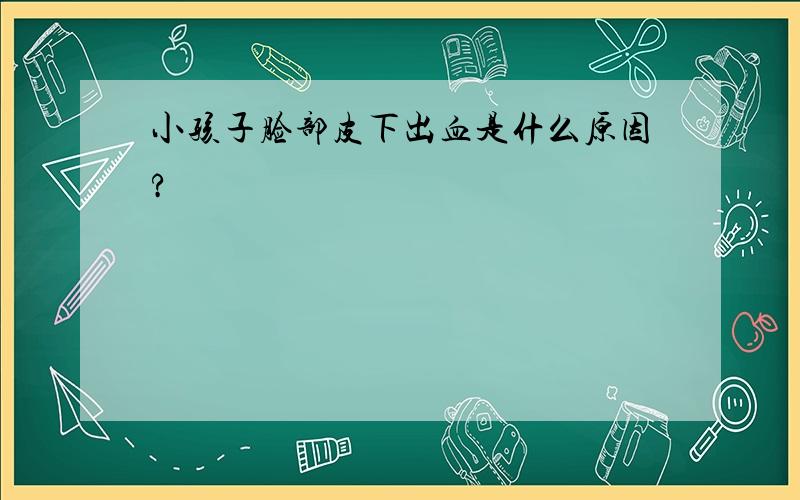 小孩子脸部皮下出血是什么原因?