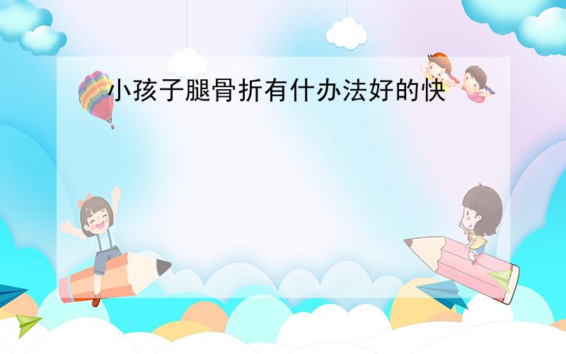 小孩子腿骨折有什办法好的快