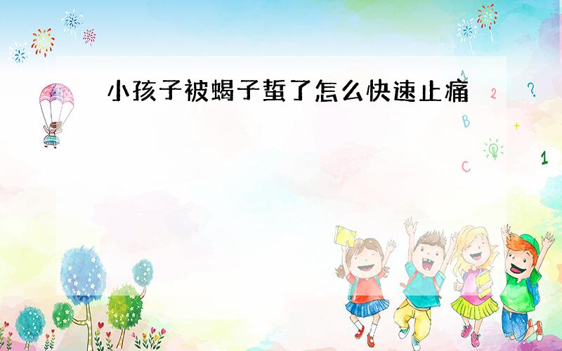 小孩子被蝎子蜇了怎么快速止痛