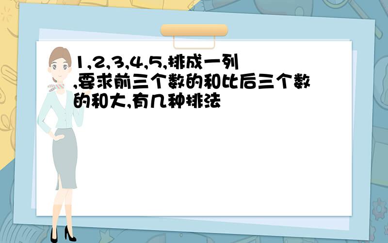 1,2,3,4,5,排成一列,要求前三个数的和比后三个数的和大,有几种排法