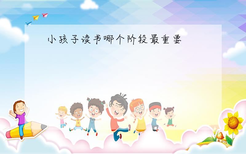 小孩子读书哪个阶段最重要