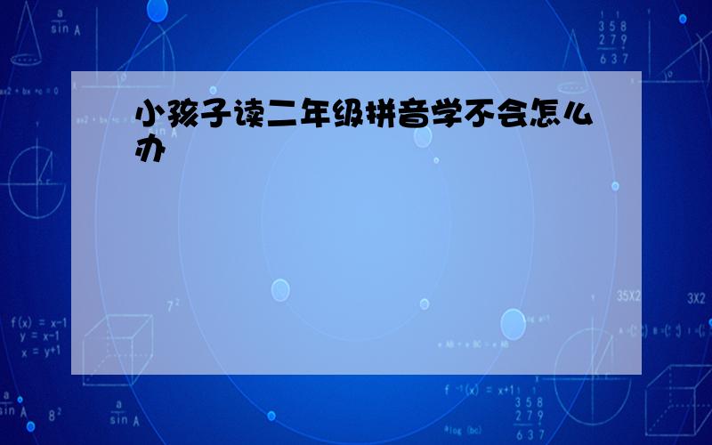 小孩子读二年级拼音学不会怎么办