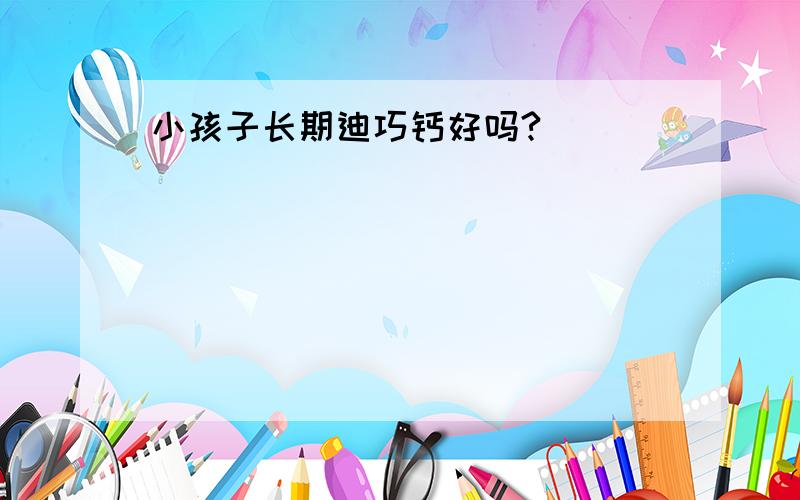 小孩子长期迪巧钙好吗?