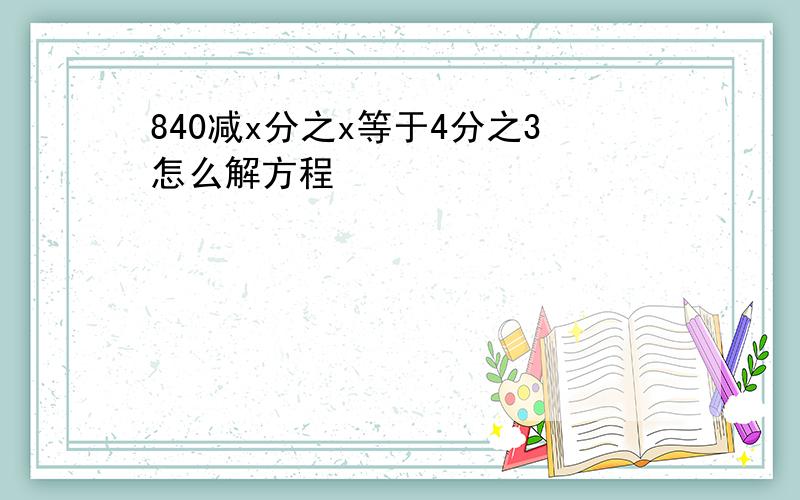 840减x分之x等于4分之3怎么解方程