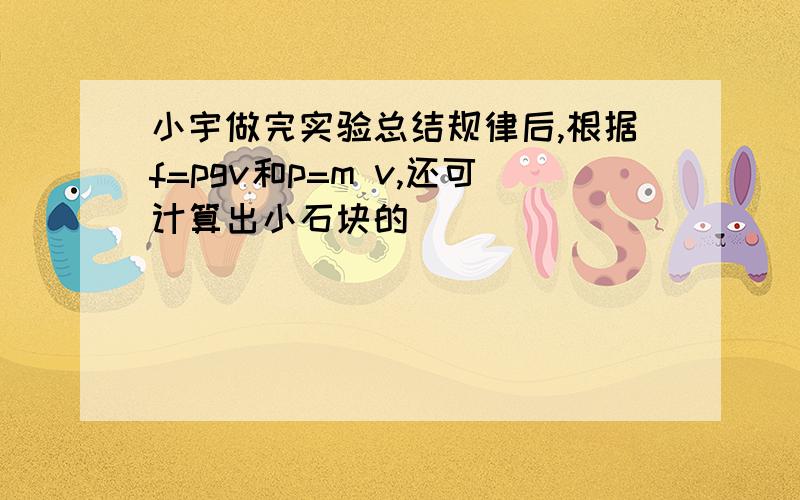 小宇做完实验总结规律后,根据f=pgv和p=m v,还可计算出小石块的