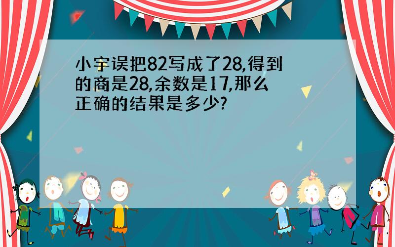 小宇误把82写成了28,得到的商是28,余数是17,那么正确的结果是多少?