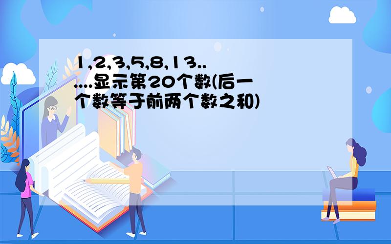 1,2,3,5,8,13......显示第20个数(后一个数等于前两个数之和)