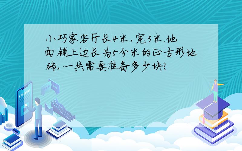 小巧家客厅长4米,宽3米.地面铺上边长为5分米的正方形地砖,一共需要准备多少块?