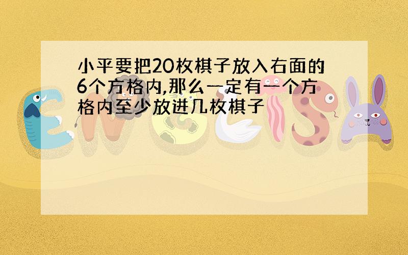 小平要把20枚棋子放入右面的6个方格内,那么一定有一个方格内至少放进几枚棋子