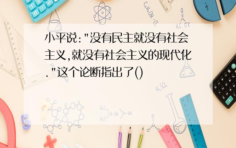 小平说:"没有民主就没有社会主义,就没有社会主义的现代化."这个论断指出了()