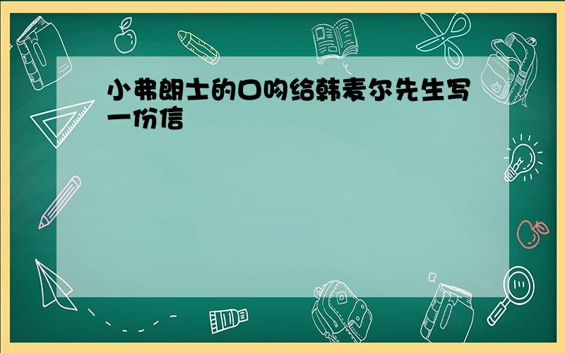 小弗朗士的口吻给韩麦尔先生写一份信