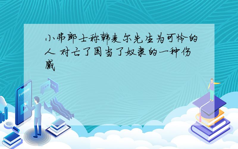 小弗郎士称韩麦尔先生为可怜的人 对亡了国当了奴隶的一种伤感