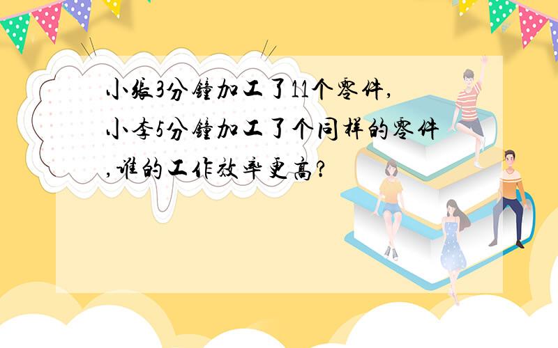 小张3分钟加工了11个零件,小李5分钟加工了个同样的零件,谁的工作效率更高?