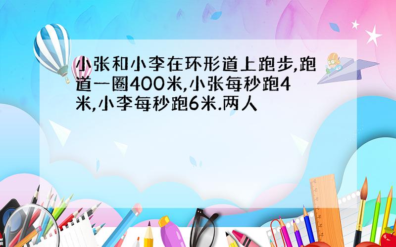 小张和小李在环形道上跑步,跑道一圈400米,小张每秒跑4米,小李每秒跑6米.两人