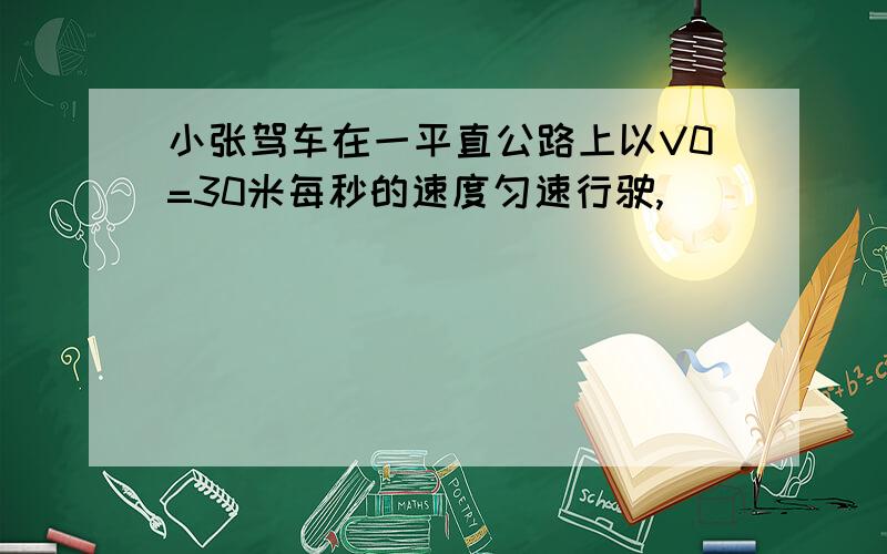 小张驾车在一平直公路上以V0=30米每秒的速度匀速行驶,