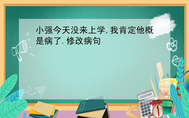 小强今天没来上学,我肯定他概是病了.修改病句