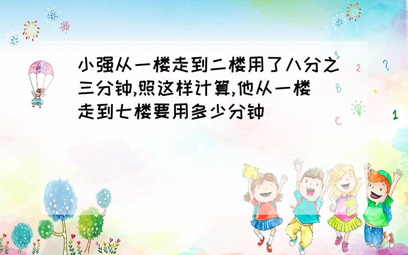 小强从一楼走到二楼用了八分之三分钟,照这样计算,他从一楼走到七楼要用多少分钟