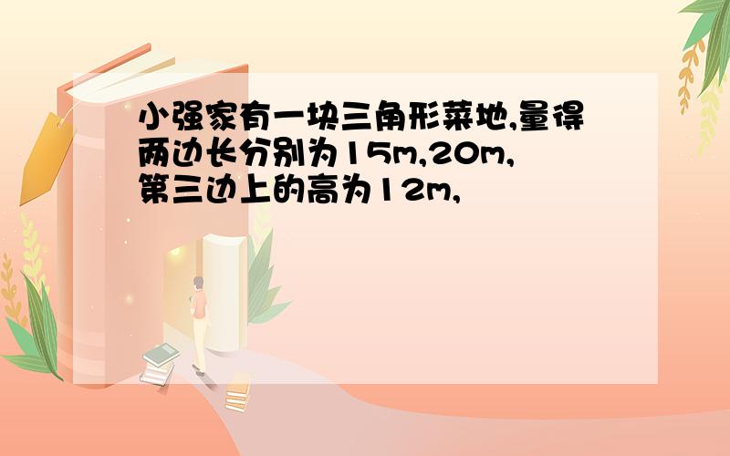 小强家有一块三角形菜地,量得两边长分别为15m,20m,第三边上的高为12m,