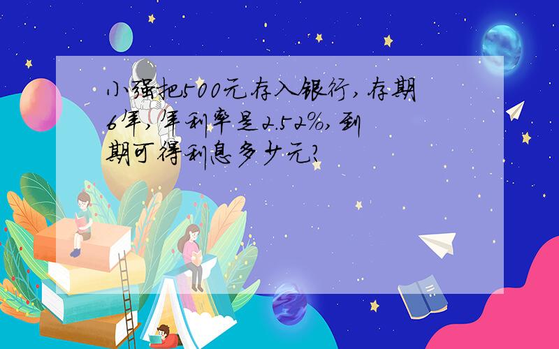 小强把500元存入银行,存期6年,年利率是2.52%,到期可得利息多少元?