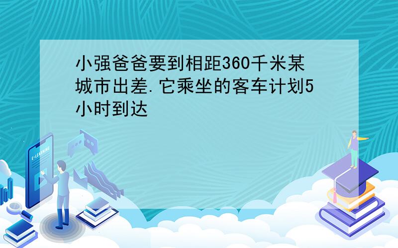 小强爸爸要到相距360千米某城市出差.它乘坐的客车计划5小时到达