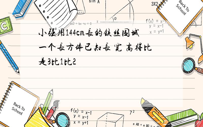 小强用144cm长的铁丝围城一个长方体已知长 宽 高得比是3比1比2