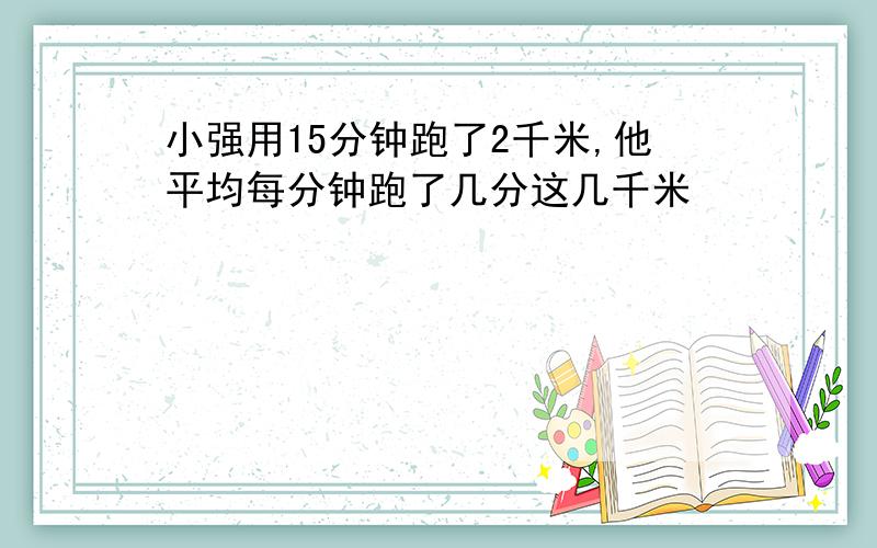 小强用15分钟跑了2千米,他平均每分钟跑了几分这几千米