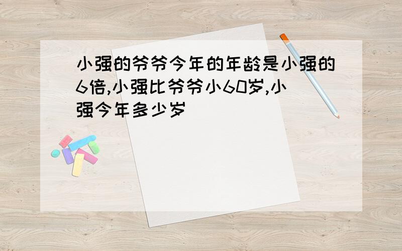 小强的爷爷今年的年龄是小强的6倍,小强比爷爷小60岁,小强今年多少岁