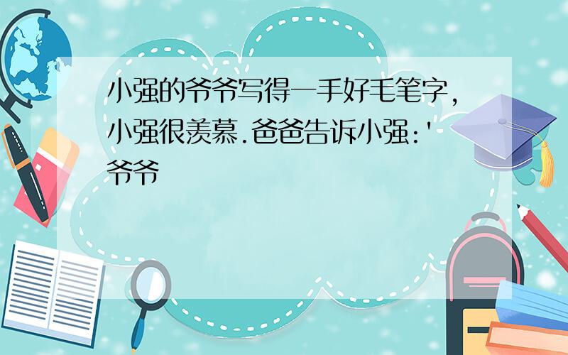 小强的爷爷写得一手好毛笔字,小强很羡慕.爸爸告诉小强:'爷爷