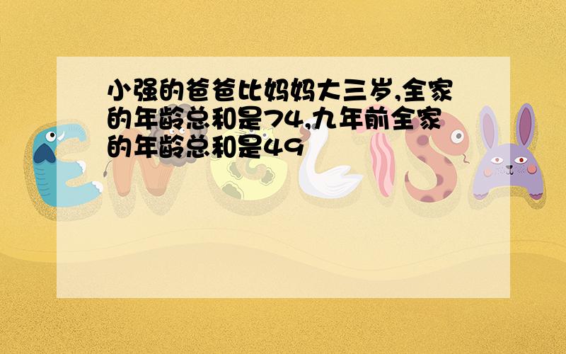 小强的爸爸比妈妈大三岁,全家的年龄总和是74,九年前全家的年龄总和是49