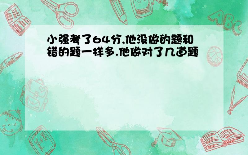 小强考了64分,他没做的题和错的题一样多.他做对了几道题