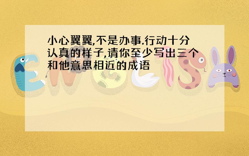 小心翼翼,不是办事.行动十分认真的样子,请你至少写出三个和他意思相近的成语