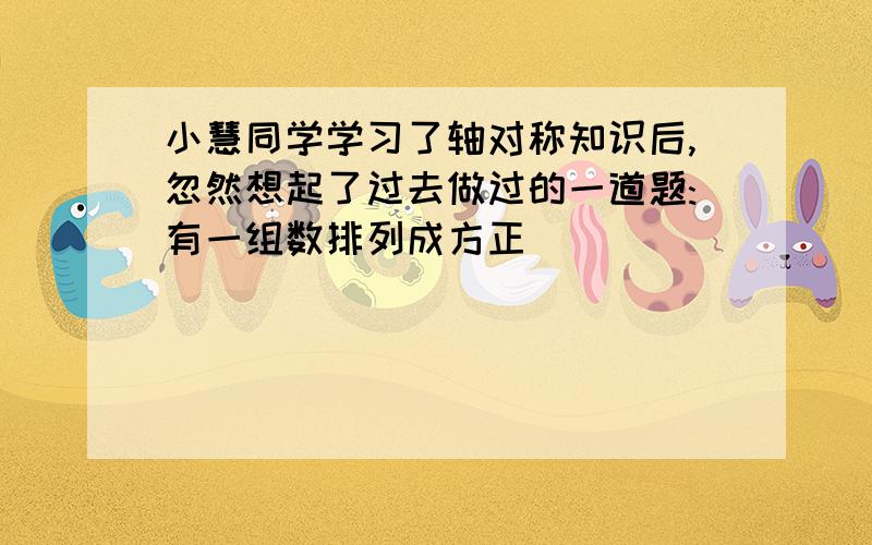 小慧同学学习了轴对称知识后,忽然想起了过去做过的一道题:有一组数排列成方正