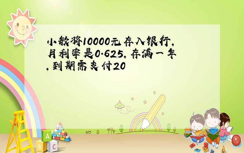 小敏将10000元存入银行,月利率是0.625,存满一年,到期需支付20