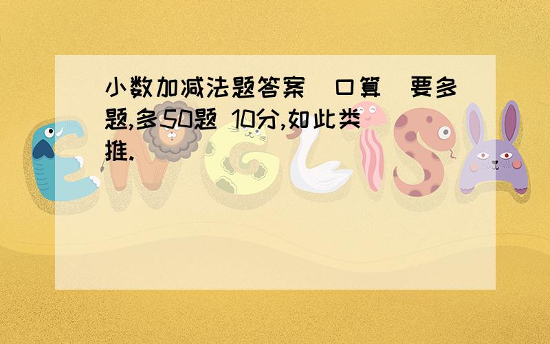 小数加减法题答案(口算)要多题,多50题 10分,如此类推.