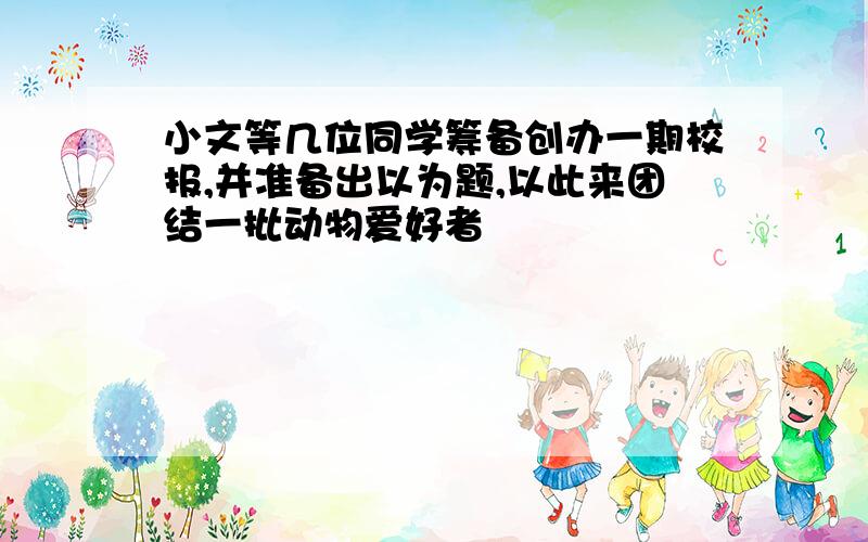 小文等几位同学筹备创办一期校报,并准备出以为题,以此来团结一批动物爱好者