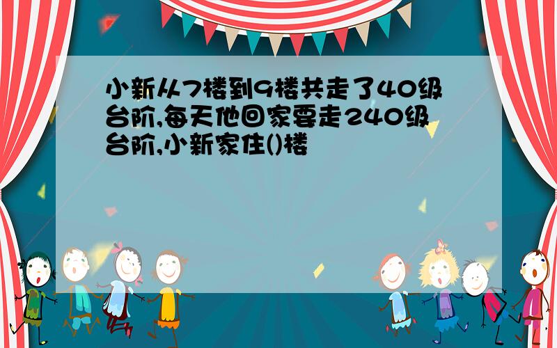 小新从7楼到9楼共走了40级台阶,每天他回家要走240级台阶,小新家住()楼