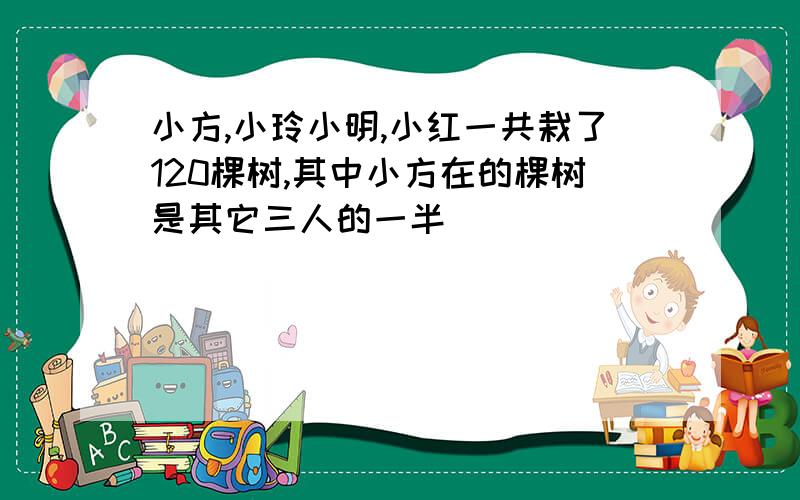 小方,小玲小明,小红一共栽了120棵树,其中小方在的棵树是其它三人的一半