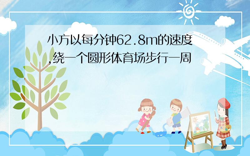 小方以每分钟62.8m的速度,绕一个圆形体育场步行一周