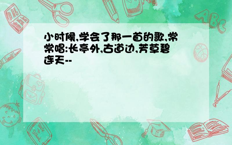 小时候,学会了那一首的歌,常常唱:长亭外,古道边,芳草碧连天--