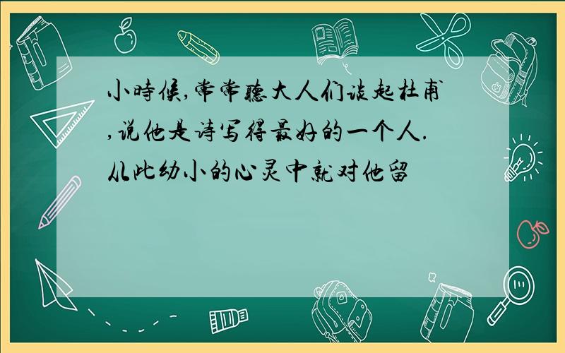 小时候,常常听大人们谈起杜甫,说他是诗写得最好的一个人.从此幼小的心灵中就对他留