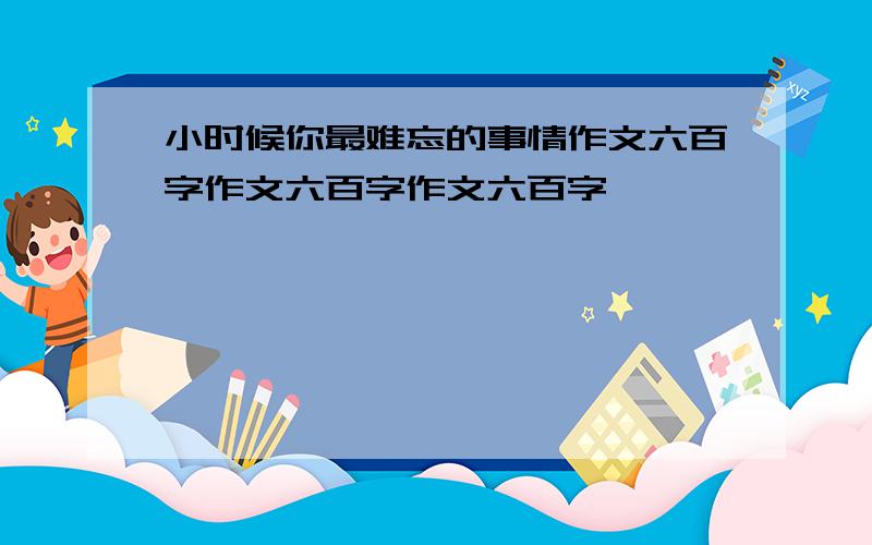 小时候你最难忘的事情作文六百字作文六百字作文六百字