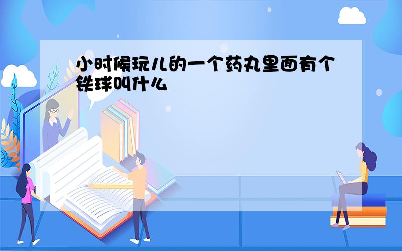 小时候玩儿的一个药丸里面有个铁球叫什么