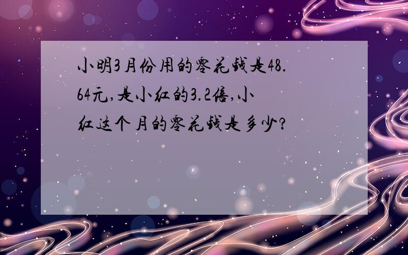 小明3月份用的零花钱是48.64元,是小红的3.2倍,小红这个月的零花钱是多少?