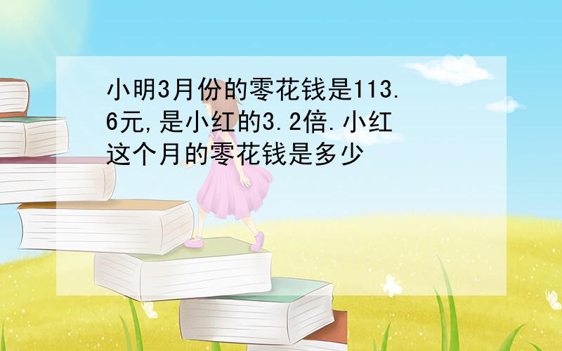 小明3月份的零花钱是113.6元,是小红的3.2倍.小红这个月的零花钱是多少