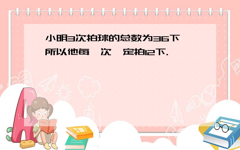 小明3次拍球的总数为36下,所以他每一次一定拍12下.