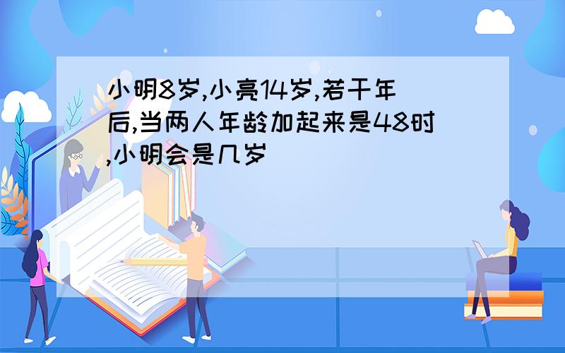 小明8岁,小亮14岁,若干年后,当两人年龄加起来是48时,小明会是几岁