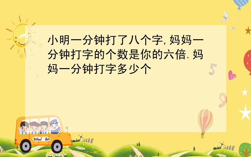 小明一分钟打了八个字,妈妈一分钟打字的个数是你的六倍.妈妈一分钟打字多少个